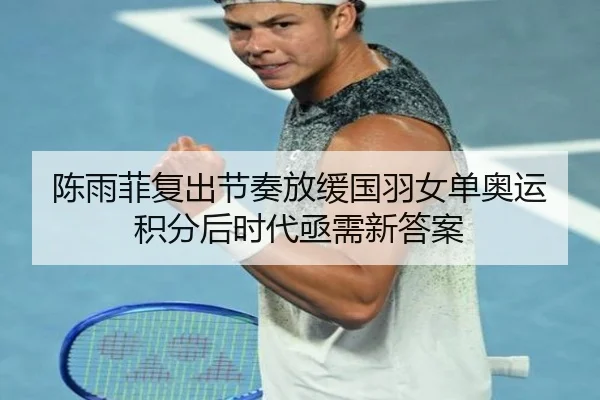 陈雨菲复出节奏放缓国羽女单奥运积分后时代亟需新答案